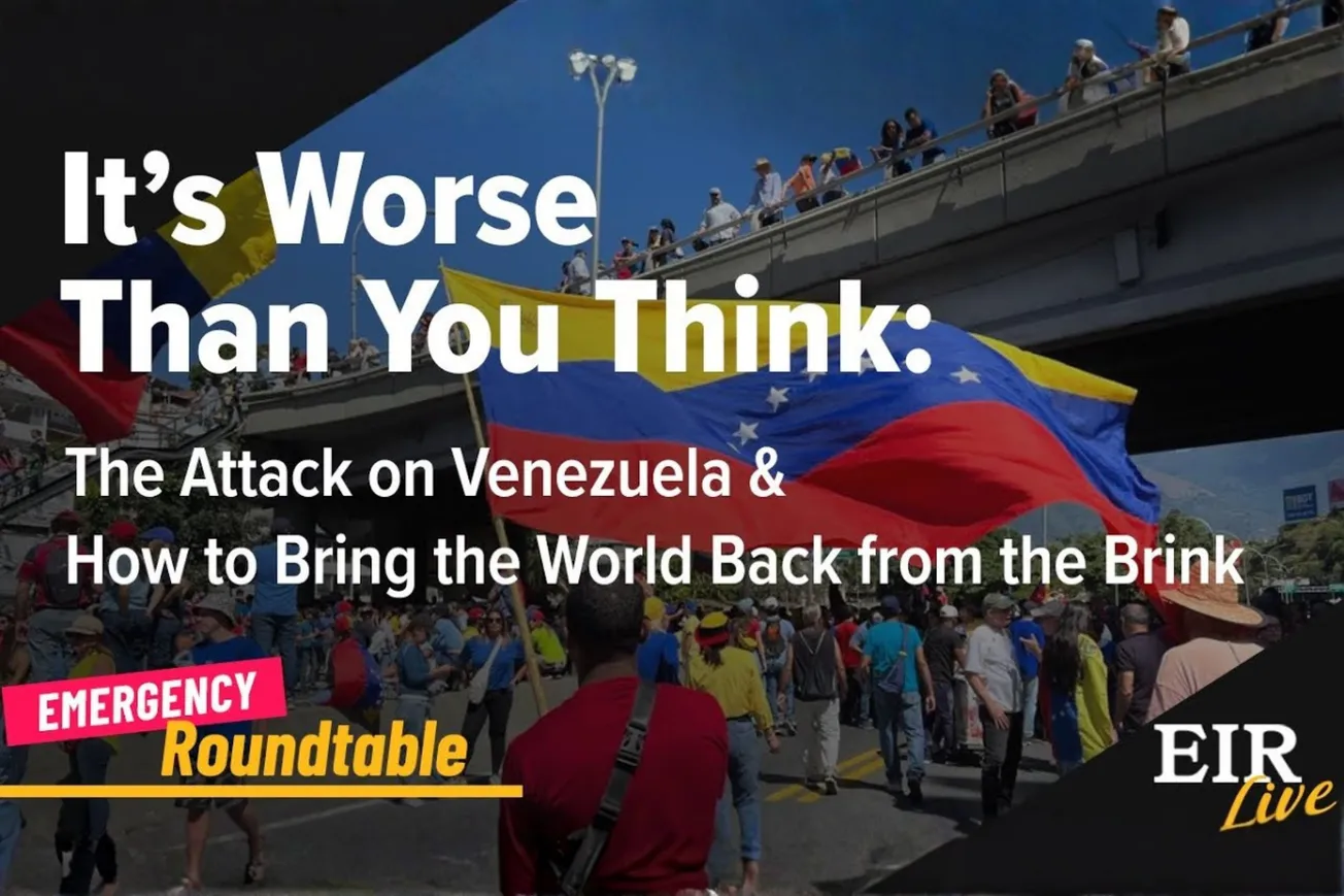 EIR Emergency Roundtable: ‘It's Worse Than You Think: the Strategic Implications of the Attack on Venezuela and How to Bring the World Back From the Brink’